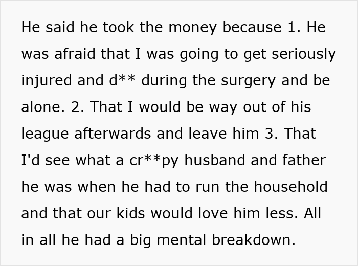 Text excerpt explaining husband's reasons for taking money, affecting woman's tummy tuck savings and causing mental breakdown. Text excerpt explaining husband's reasons for taking money, affecting woman's tummy tuck savings and causing mental breakdown.