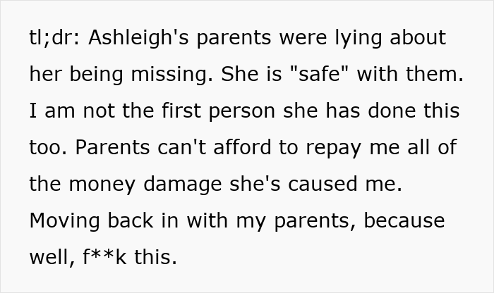 Text summarizing that the roommate's parents lied about her being missing, that the roommate has done this before, and the woman is moving back with her parents due to a destroyed home. Text summarizing that the roommate's parents lied about her being missing, that the roommate has done this before, and the woman is moving back with her parents due to a destroyed home.