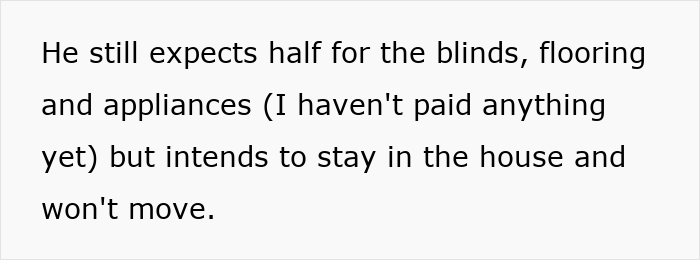 Text on white background about ex expecting half payment for house upgrades including blinds, flooring, and appliances after breakup. Text on white background about ex expecting half payment for house upgrades including blinds, flooring, and appliances after breakup.